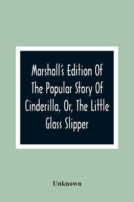 Marshall'S Edition Of The Popular Story Of Cinderilla, Or, The Little Glass Slipper: Embellished With Coloured Engravings