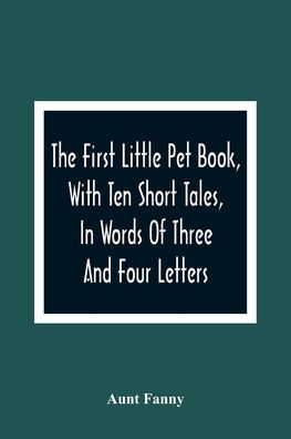 The First Little Pet Book, With Ten Short Tales, Words Of Three And Four Letters