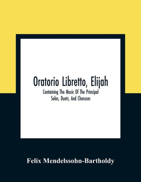 Oratorio Libretto, Elijah. Containing The Music Of The Principal Solos, Duets, And Choruses