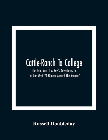 Cattle-Ranch To College: The True Tale Of A Boy'S Adventures In The Far West; "A Gunner Aboard The Yankee"