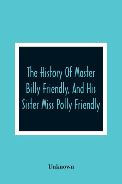 The History Of Master Billy Friendly, And His Sister Miss Polly Friendly: To Which Is Added, The Fairy Tale Of The Three Little Fishes