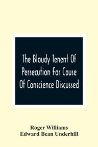 Title: The Bloudy Tenent Of Persecution For Cause Of Conscience Discussed; And Mr. Cotton'S Letter Examined And Answered, Author: Roger Williams