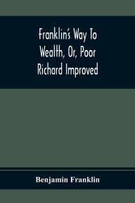 Title: Franklin'S Way To Wealth, Or, Poor Richard Improved: To Which Is Added How To Make Much Of A Little, By Bob Short, Author: Benjamin Franklin