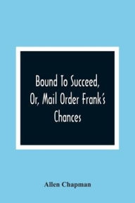 Title: Bound To Succeed, Or, Mail Order Frank'S Chances, Author: Allen Chapman