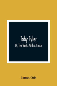 Title: Toby Tyler; Or, Ten Weeks With A Circus, Author: James Otis