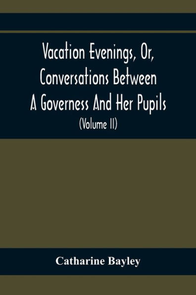 Vacation Evenings, Or, Conversations Between A Governess And Her Pupils: With The Addition Of A Visitor From Eton : Being A Series Of Original Poems, Tales, And Essays : Interspersed With Illustrative Quotations From Various Authors, Ancient And Modern,
