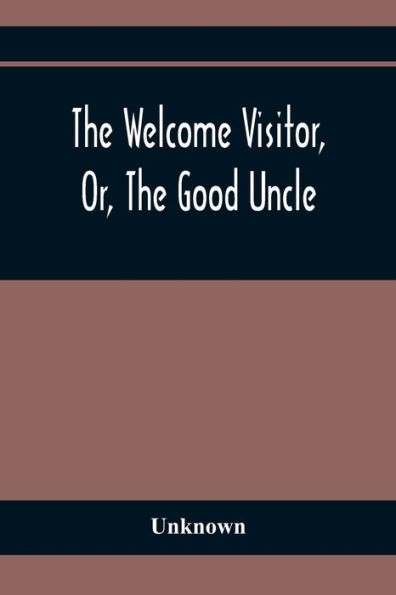 The Welcome Visitor, Or, The Good Uncle: Being A Collection Of Original Stories, Containing Several Well-Authenticated Anecdotes, Displaying Striking Traits Of Virtue And Heroism In Early Life