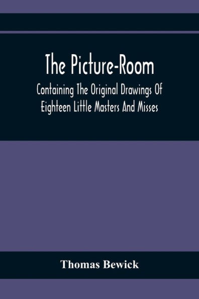 The Picture-Room: Containing The Original Drawings Of Eighteen Little Masters And Misses: To Which Is Added, Moral And Historical Explanations