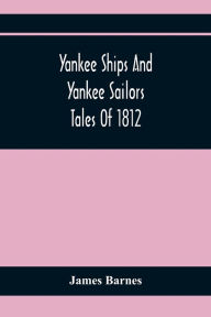 Title: Yankee Ships And Yankee Sailors: Tales Of 1812, Author: James Barnes