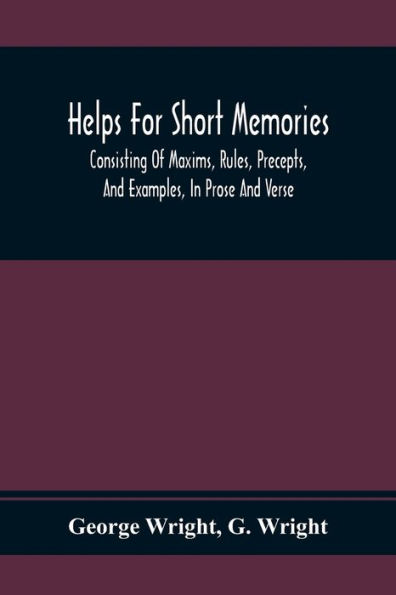 Helps For Short Memories: Consisting Of Maxims, Rules, Precepts, And Examples, In Prose And Verse: Selected From The Most Admir'D Authors, For The Improvement Of Younger Minds