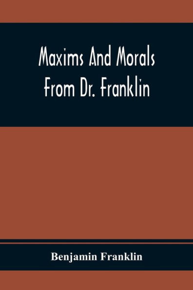 Maxims And Morals From Dr. Franklin: Being Incitements To Industry, Frugality, And Prudence