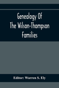 Title: Genealogy Of The Wilson-Thompson Families; Being An Account Of The Descendants Of John Wilson, Of County Antrim, Ireland, Whose Two Sons, John And William, Founded Homes In Bucks County, And Of Elizabeth Mcgraudy Thompson, Who With Her Four Sons Came From, Author: Warren S. Ely