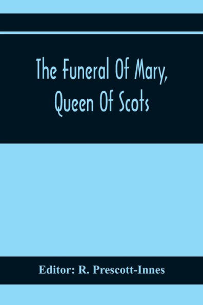 The Funeral Of Mary, Queen Of Scots. A Collection Of Curious Tracts, Relating To The Burial Of This Unfortunate Princess, Being Reprints Of Rare Originals, Partly Transcriptions From Various Manuscripts