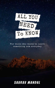 Title: All You Need to Know: For those who wants to learn something new everyday, Author: Saurav Mandal