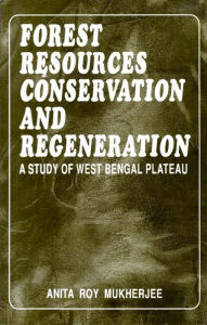 Title: Forest Resources Conservation And Regeneration A Study Of West Bengal Plateau, Author: Anita Roy Mukherjee