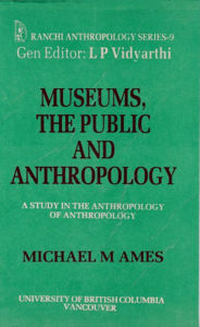 Title: Museums, the Public and Anthropology: A Study in the Anthropology of Anthropology, Author: Michael M. Ames