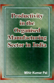 Title: Productivity in the Organised Manufacturing Sector in India, Author: Mihir Kumar Pal