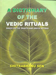 Title: A Dictionary of the Vedic Rituals: Based on the Srauta and Grhya Sutras, Author: Chitrabhanu Sen