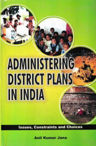 Title: Administering District Plans in India Issues, Constraints and Choices, Author: Anil Kumar Jana