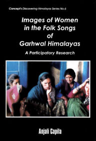 Title: Images of Women in the Folk Songs of Garhwal Himalayas: A Participatory Research (Concept's Discovering Himalayas Series No. 6), Author: Anjali Capila