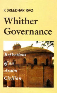 Title: Whither Governance: Reflections of an Assam Civilian, Author: K. Shreedhar Rao