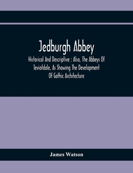 Jedburgh Abbey: Historical And Descriptive: Also, The Abbeys Of Teviotdale, As Showing The Development Of Gothic Architecture