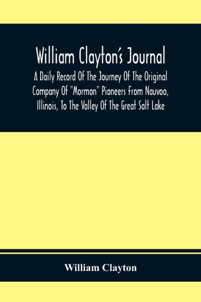 William Clayton'S Journal; A Daily Record Of The Journey Original Company "Mormon" Pioneers From Nauvoo, Illinois, To Valley Great Salt Lake