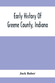 Title: Early History Of Greene County, Indiana: As Taken From The Official Records, And Compiled From Authentic Recollection, By Pioneer Settlers; Embracing All Matters Of Interest Connected With The Early Settlement Of The County, From 1813 To 1875,; Including, Author: Jack Baber