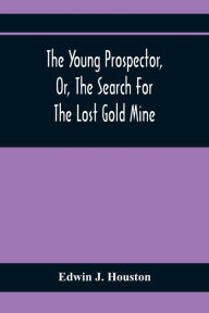 Title: The Young Prospector, Or, The Search For The Lost Gold Mine, Author: Edwin J Houston
