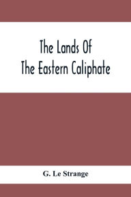 Title: The Lands Of The Eastern Caliphate: Mesopotamia, Persia And Central Asia From The Moslem Conquest To The Time Of Timur, Author: G. Le Strange