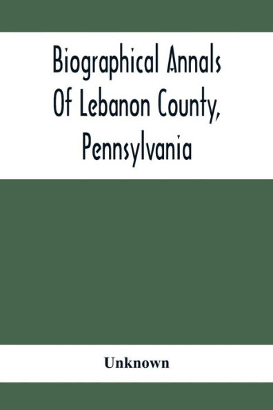 Biographical Annals Of Lebanon County, Pennsylvania: Containing Biographical Sketches Of Prominent Men And Representative Citizens And Of The Early Settled Families