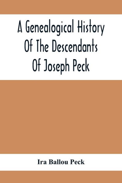 A Genealogical History Of The Descendants Of Joseph Peck, Who Emigrated With His Family To This Country In 1638, And Records Of His Father'S And Grandfather'S Families In England, With The Pedigree Extending Back From Son To Father For Twenty Generation