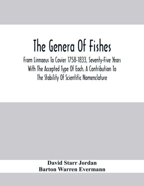 The Genera Of Fishes; From Linnaeus To Covier 1758-1833, Seventy-Five Years With The Accepted Type Of Each. A Contribution To The Stability Of Scientific Nomenclature
