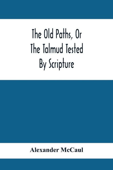 The Old Paths, Or The Talmud Tested By Scripture, Being A Comparison Of The Principles And Doctrines Of Modern Judaism With The Religion Of Moses And The Prophets