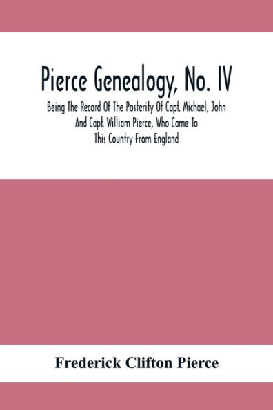 Pierce Genealogy, No. Iv: Being The Record Of The Posterity Of Capt. Michael, John And Capt. William Pierce, Who Came To This Country From England