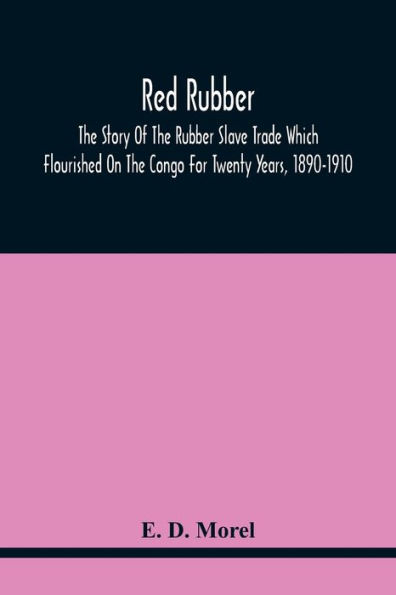 Red Rubber: The Story Of The Rubber Slave Trade Which Flourished On The Congo For Twenty Years, 1890-1910