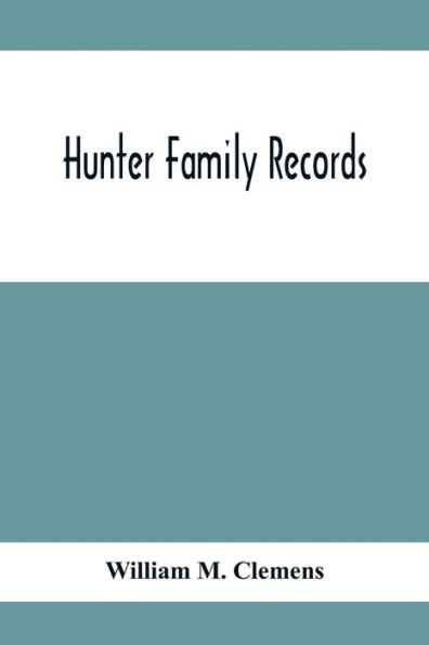 Hunter Family Records: An Account Of The First American Settlers And Colonial Families Of The Name Of Hunter, And Other Genealogical And Historical Data, Mostly New And Original Material, Including Early Wills And Marriages Heretofore Unpublished