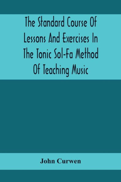 The Standard Course Of Lessons And Exercises In The Tonic Sol-Fa Method Of Teaching Music