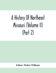 Title: A History Of Northeast Missouri (Volume II) (Part 2), Author: Walter Williams