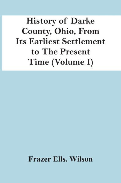 History Of Darke County, Ohio, From Its Earliest Settlement To The Present Time (Volume I)