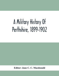 Title: A Military History Of Perthshire, 1899-1902. Edited By The Marchioness Of Tullibardine, With A Roll Of The Perthshire Men Of The Present Day Who Have Seen Active Service Under The British Flag, Author: Jane C. C. Macdonald