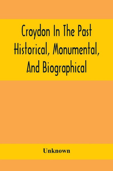 Croydon In The Past: Historical, Monumental, And Biographical; Being A History Of The Town As Depicted On The Tombs, Tablers, And Graupsrones In The Churches, Churchyards, And Cemetery Of The Parish, Including Also The Villages Of Beddington, Shirley, And