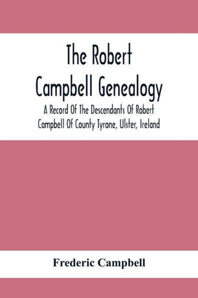 The Robert Campbell Genealogy: A Record Of The Descendants Of Robert Campbell Of County Tyrone, Ulster, Ireland