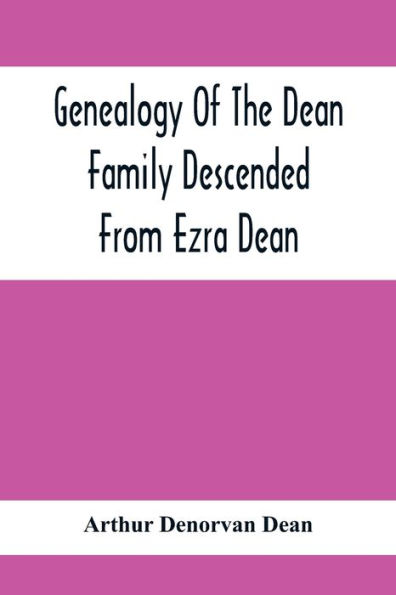 Genealogy Of The Dean Family Descended From Ezra Dean, Of Plainfield, Conn. And Cranston, R. I., Preceded By A Reprint Of The Article On James And Walter Dean, Of Taunton, Mass., And Early Generations Of Their Descendants, Found In Volume 3, New England H