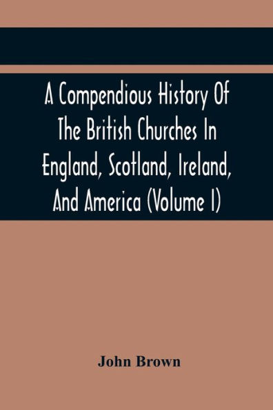 A Compendious History Of The British Churches In England, Scotland, Ireland, And America: With An Introductory Sketch Of The History Of The Waldenses, To Which Is Added, An Historical Account Of The Secession (Volume I)