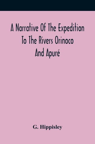 A Narrative Of The Expedition To The Rivers Orinoco And Apuré: In South America; Which Sailed From England In November 1817, And Joined The Patriotic Forces In Venezuela And Caraccas