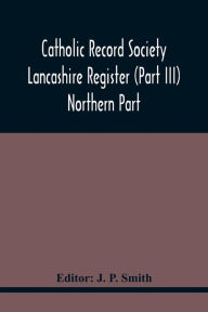 Title: Catholic Record Society Lancashire Register (Part Iii) Northern Part, Author: J. P. Smith
