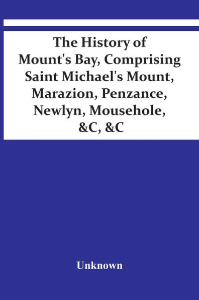 The History Of Mount'S Bay, Comprising Saint Michael'S Mount, Marazion, Penzance, Newlyn, Mousehole, &C, &C