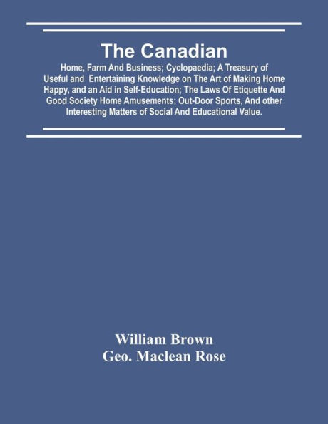 The Canadian: Home, Farm And Business; Cyclopaedia; A Treasury Of Useful And Entertaining Knowledge On The Art Of Making Home Happy, And An Aid In Self-Education; The Laws Of Etiquette And Good Society Home Amusements; Out-Door Sports, And Other Interesti