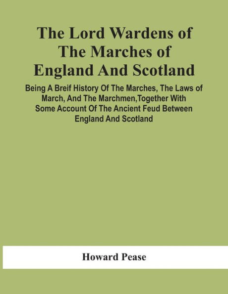 The Lord Wardens Of The Marches Of England And Scotland: Being A Breif History Of The Marches, The Laws Of March, And The Marchmen, Together With Some Account Of The Ancient Feud Between England And Scotland